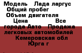  › Модель ­ Лада ларгус  › Общий пробег ­ 200 000 › Объем двигателя ­ 16 › Цена ­ 400 000 - Все города Авто » Продажа легковых автомобилей   . Кемеровская обл.,Юрга г.